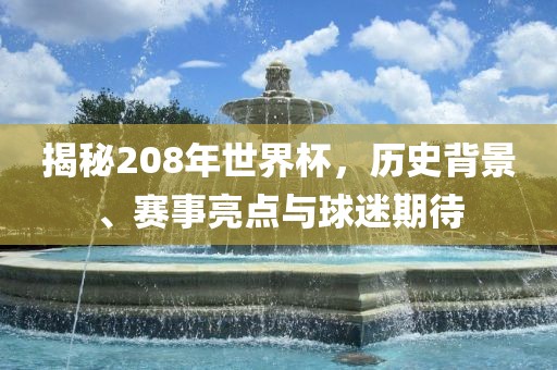 揭秘208年世界杯，历史背景、赛事亮点与球迷期待
