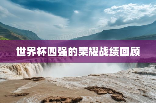 世界杯四强的荣耀战绩回顾