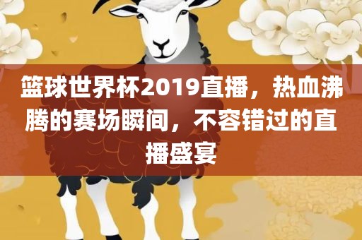 篮球世界杯2019直播，热血沸腾的赛场瞬间，不容错过的直播盛宴