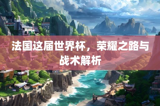 法国这届世界杯，荣耀之路与战术解析