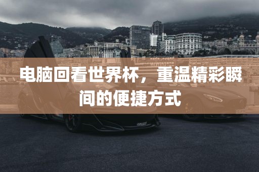 电脑回看世界杯，重温精彩瞬间的便捷方式