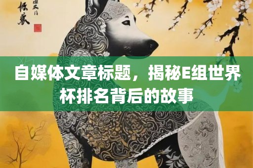 自媒体文章标题，揭秘E组世界杯排名背后的故事漯河市盈旭机械设备有限公司