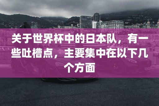 关于世界杯中的日本队，有一些吐槽点，主要集中在以下几个方面
