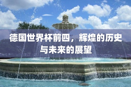 德国世界杯前四，辉煌的历史与未来的展望