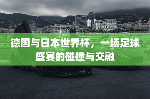 德国与日本世界杯，一场足球盛宴的碰撞与交融漯河市盈旭机械设备有限公司