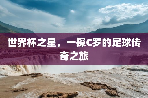 世界杯之星，一探C罗的足球传奇之旅