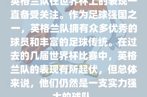 英格兰队在世界杯上的表现一直备受关注。作为足球强国之一，英格兰队拥有众多优秀的球员和丰富的足球传统。在过去的几届世界杯比赛中，英格兰队的表现有所起伏，但总体来说，他们仍然是一支实力强大的球队。