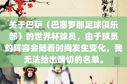 关于巴萨（巴塞罗那足球俱乐部）的世界杯球员，由于球员的阵容会随着时间发生变化，我无法给出确切的名单。