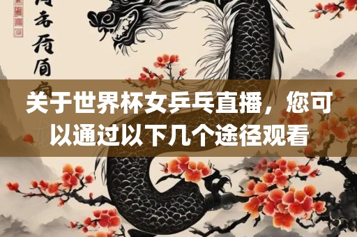 关于世界杯女乒乓直播，您可以通过以下几个途径观看