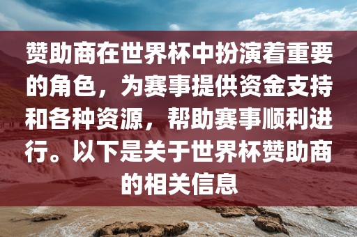 赞助商在世界杯中扮演着重要的角色，为赛事提供资金支持和各种资源，帮助赛事顺利进行。以下是关于世界杯赞助商的相关信息