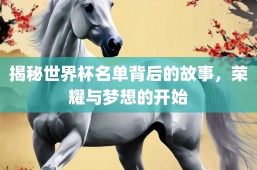 揭秘世界杯名单背后的故事，荣耀与梦想的开始