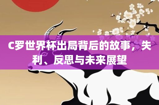 C罗世界杯出局背后的故事，失利、反思与未来展望