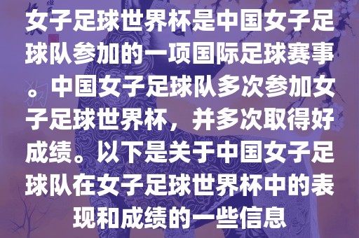 女子足球世界杯是中国女子足球队参加的一项国际足球赛事。中国女子足球队多次参加女子足球世界杯，并多次取得好成绩。以下是关于中国女子足球队在女子足球世界杯中的表现和成绩的一些信息