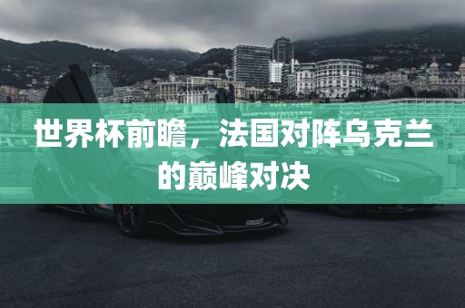 世界杯前瞻，法国对阵乌克兰的巅峰对决