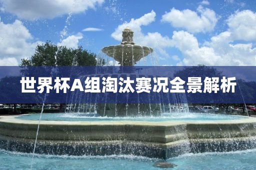 世界杯A组淘汰赛况全景解析