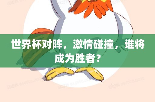 世界杯对阵，激情碰撞，谁将成为胜者？