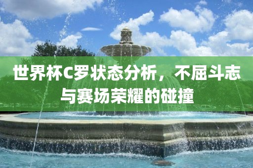 世界杯C罗状态分析，不屈斗志与赛场荣耀的碰撞漯河市盈旭机械设备有限公司