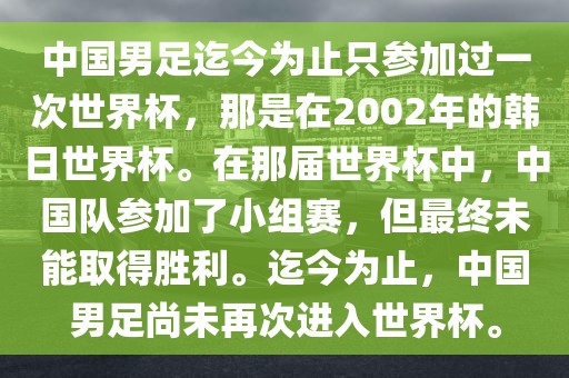 中国男足迄今为止只参加过一次世界杯，那是在2002年的韩日世界杯。在那届世界杯中，中国队参加了小组赛，但最终未能取得胜利。迄今为止，中国男足尚未再次进入世界杯。漯河市盈旭机械设备有限公司