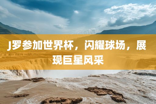 J罗参加世界杯，闪耀球场，展现巨星风采