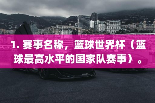 1. 赛事名称，篮球世界杯（篮球最高水平的国家队赛事）。