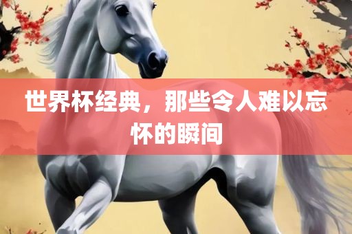 世界杯经典，那些令人难以忘怀的瞬间