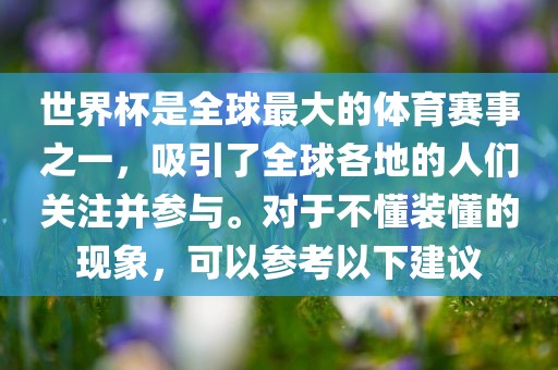 世界杯是全球最大的体育赛事之一，吸引了全球各地的人们关注并参与。对于不懂装懂的现象，可以参考以下建议漯河市盈旭机械设备有限公司