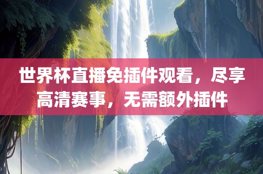 世界杯直播免插件观看，尽享高清赛事，无需额外插件