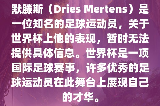 默滕斯（Dries Mertens）是一位知名的足球运动员，关于世界杯上他的表现，暂时无法提供具体信息。世界杯是一项国际足球赛事，许多优秀的足球运动员在此舞台上展现自己的才华。