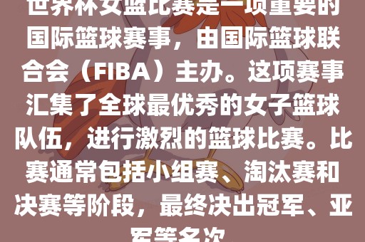 世界杯女篮比赛是一项重要的国际篮球赛事，由国际篮球联合会（FIBA）主办。这项赛事汇集了全球最优秀的女子篮球队伍，进行激烈的篮球比赛。比赛通常包括小组赛、淘汰赛和决赛等阶段，最终决出冠军、亚军等名次。