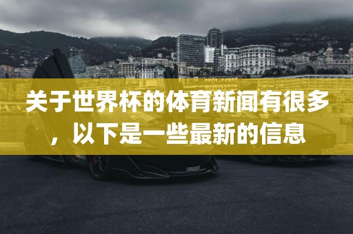 关于世界杯的体育新闻有很多，以下是一些最新的信息漯河市盈旭机械设备有限公司