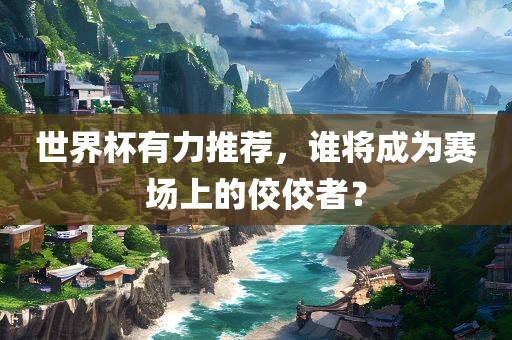 世界杯有力推荐，谁将成为赛场上的佼佼者？