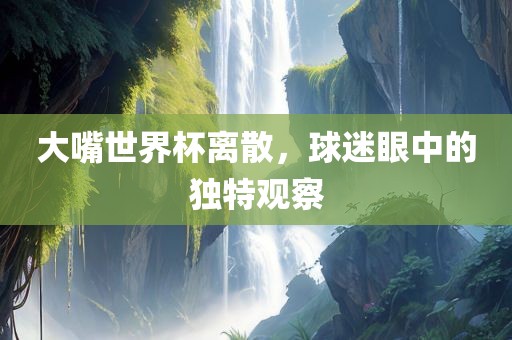 大嘴世界杯离散，球迷眼中的独特观察漯河市盈旭机械设备有限公司