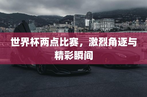 世界杯两点比赛，激烈角逐与精彩瞬间