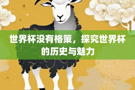 世界杯没有格策，探究世界杯的历史与魅力