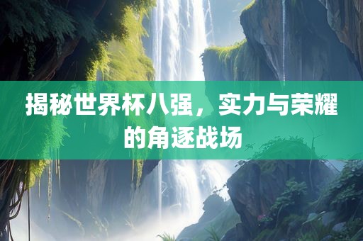 揭秘世界杯八强，实力与荣耀的角逐战场漯河市盈旭机械设备有限公司
