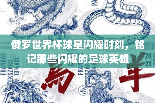 俄罗世界杯球星闪耀时刻，铭记那些闪耀的足球英雄