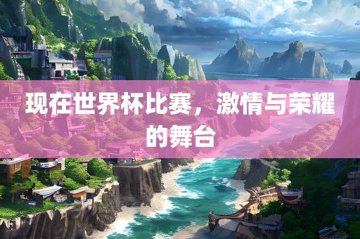 现在世界杯比赛，激情与荣耀的舞台
