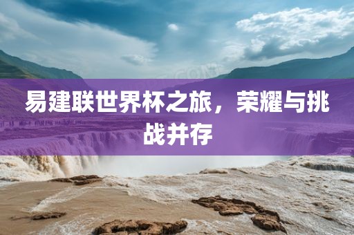 易建联世界杯之旅，荣耀与挑战并存