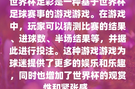 世界杯足彩是一种基于世界杯足球赛事的游戏游戏。在游戏中，玩家可以猜测比赛的结果、进球数、半场结果等，并据此进行投注。这种游戏游戏为球迷提供了更多的娱乐和乐趣，同时也增加了世界杯的观赏性和紧张感。