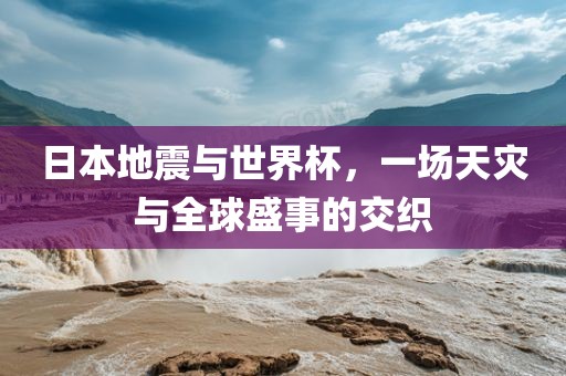 日本地震与世界杯，一场天灾与全球盛事的交织漯河市盈旭机械设备有限公司