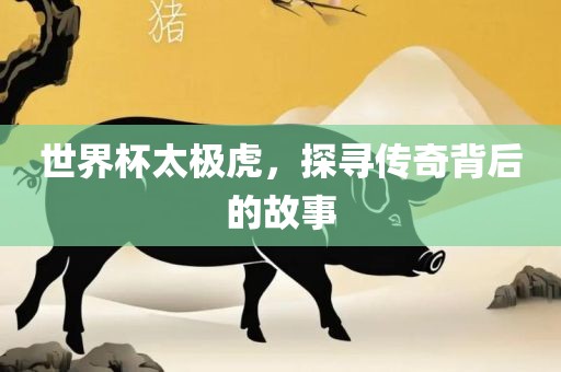 世界杯太极虎，探寻传奇背后的故事