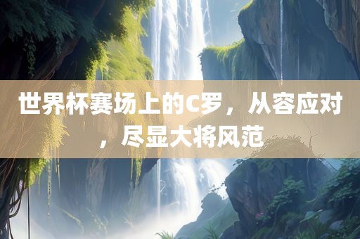 世界杯赛场上的C罗，从容应对，尽显大将风范