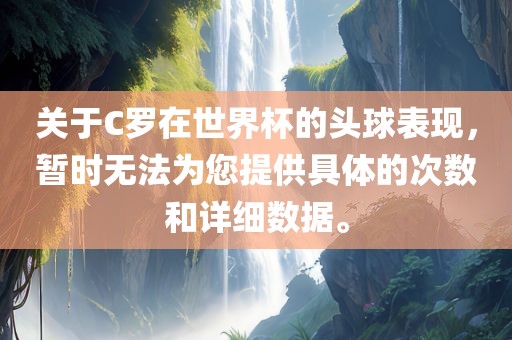 关于C罗在世界杯的头球表现，暂时无法为您提供具体的次数和详细数据。