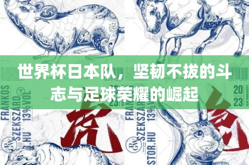 世界杯日本队，坚韧不拔的斗志与足球荣耀的崛起