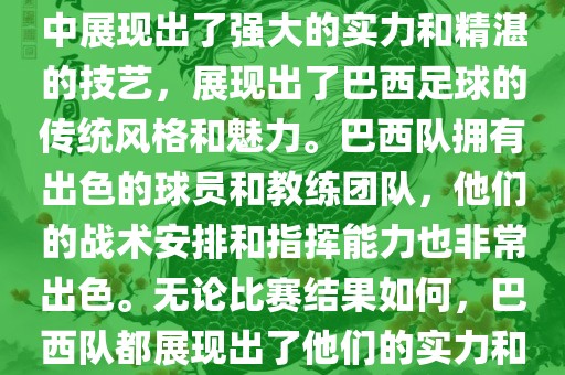 今晚的世界杯比赛中，巴西队的表现非常出色。他们在比赛中展现出了强大的实力和精湛的技艺，展现出了巴西足球的传统风格和魅力。巴西队拥有出色的球员和教练团队，他们的战术安排和指挥能力也非常出色。无论比赛结果如何，巴西队都展现出了他们的实力和潜力，为球迷们带来了精彩的比赛体验。漯河市盈旭机械设备有限公司