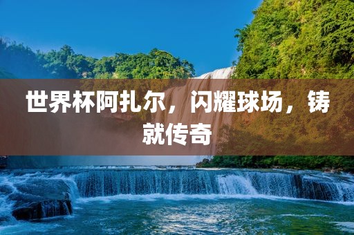 世界杯阿扎尔，闪耀球场，铸就传奇