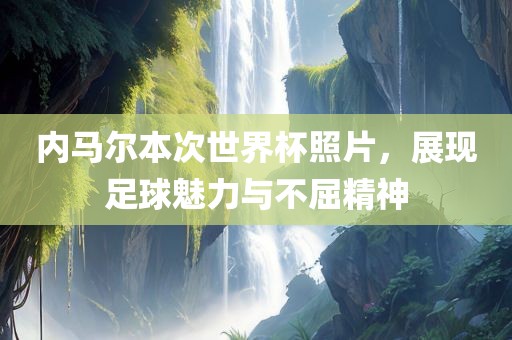内马尔本次世界杯照片，展现足球魅力与不屈精神