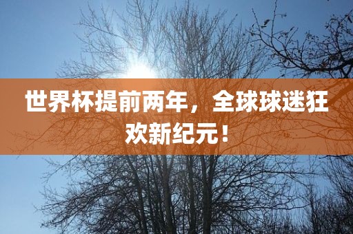 世界杯提前两年，全球球迷狂欢新纪元！