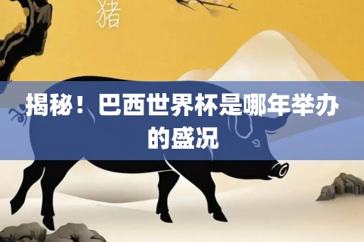 揭秘！巴西世界杯是哪年举办的盛况