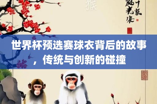 世界杯预选赛球衣背后的故事，传统与创新的碰撞漯河市盈旭机械设备有限公司